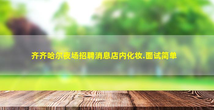 齐齐哈尔夜场招聘消息店内化妆.面试简单